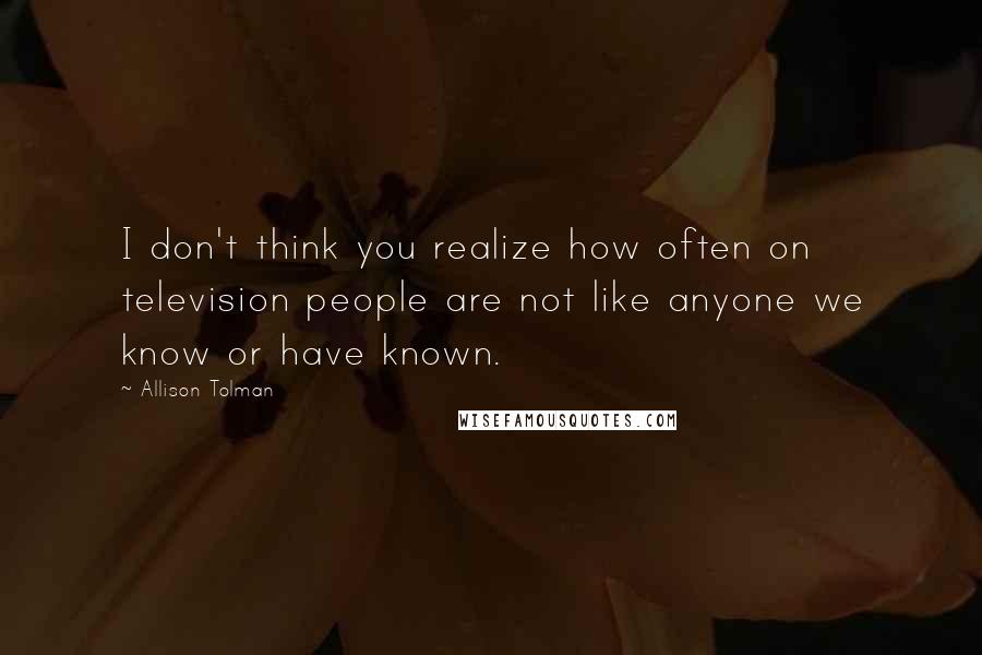 Allison Tolman Quotes: I don't think you realize how often on television people are not like anyone we know or have known.