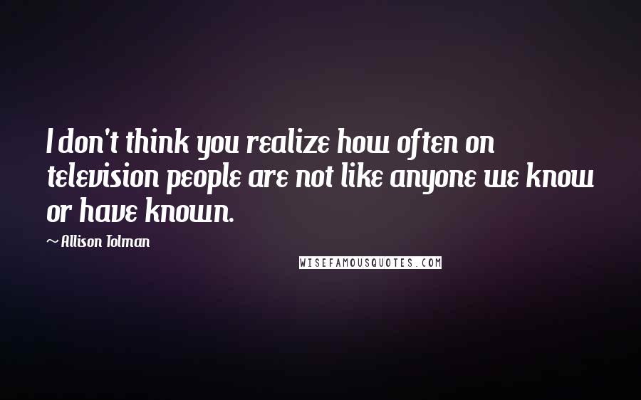 Allison Tolman Quotes: I don't think you realize how often on television people are not like anyone we know or have known.