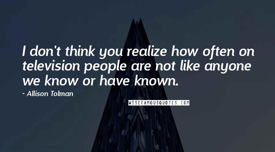 Allison Tolman Quotes: I don't think you realize how often on television people are not like anyone we know or have known.