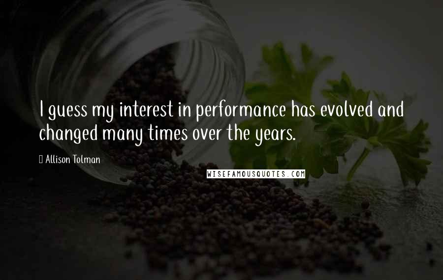 Allison Tolman Quotes: I guess my interest in performance has evolved and changed many times over the years.