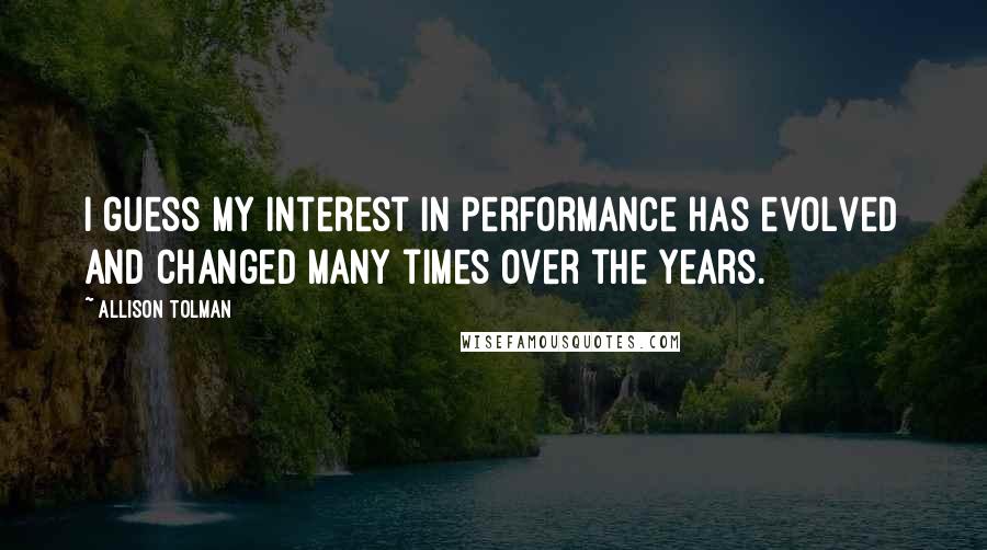 Allison Tolman Quotes: I guess my interest in performance has evolved and changed many times over the years.