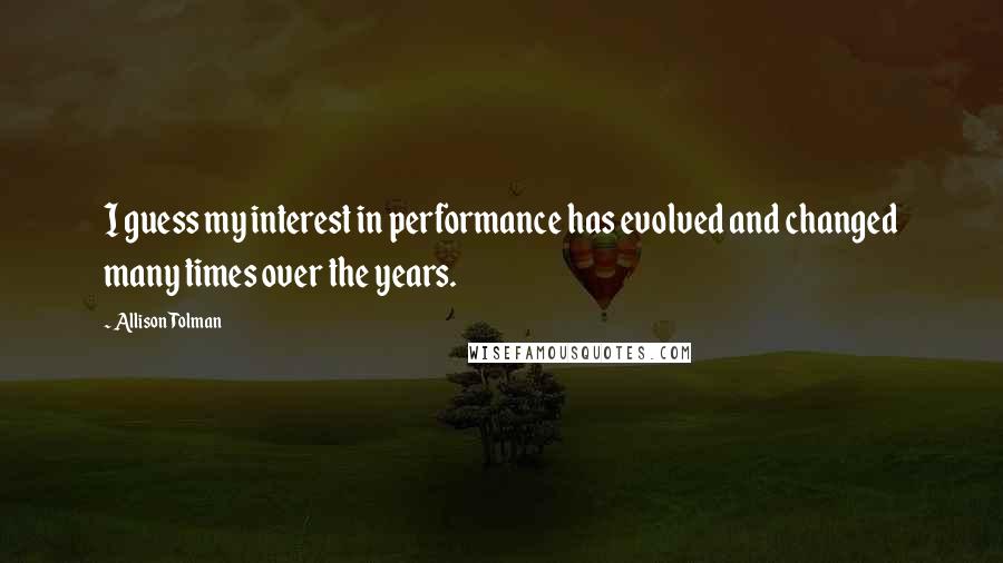 Allison Tolman Quotes: I guess my interest in performance has evolved and changed many times over the years.