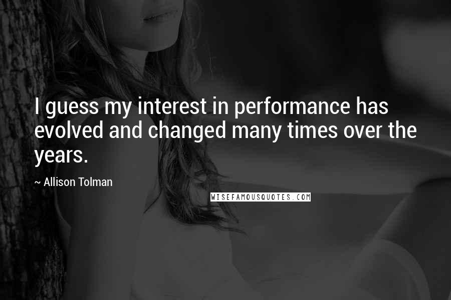 Allison Tolman Quotes: I guess my interest in performance has evolved and changed many times over the years.