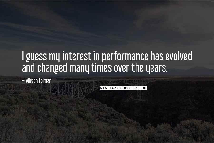 Allison Tolman Quotes: I guess my interest in performance has evolved and changed many times over the years.