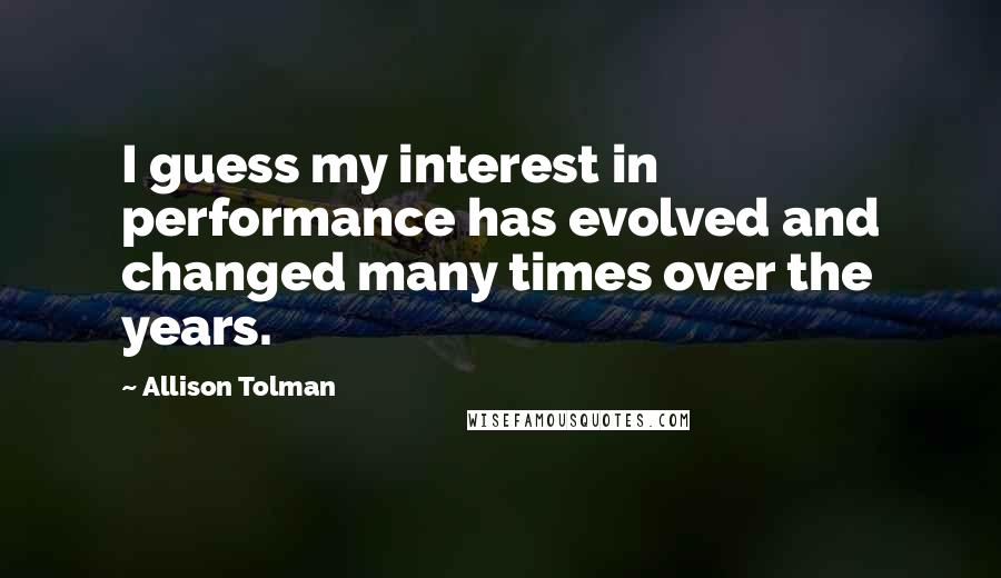 Allison Tolman Quotes: I guess my interest in performance has evolved and changed many times over the years.