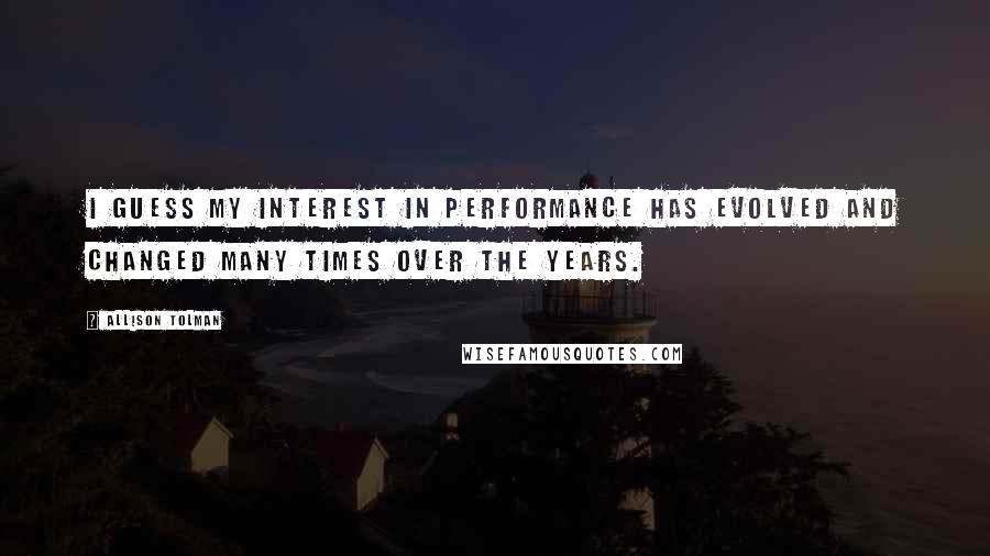 Allison Tolman Quotes: I guess my interest in performance has evolved and changed many times over the years.