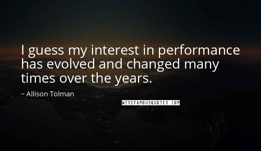 Allison Tolman Quotes: I guess my interest in performance has evolved and changed many times over the years.