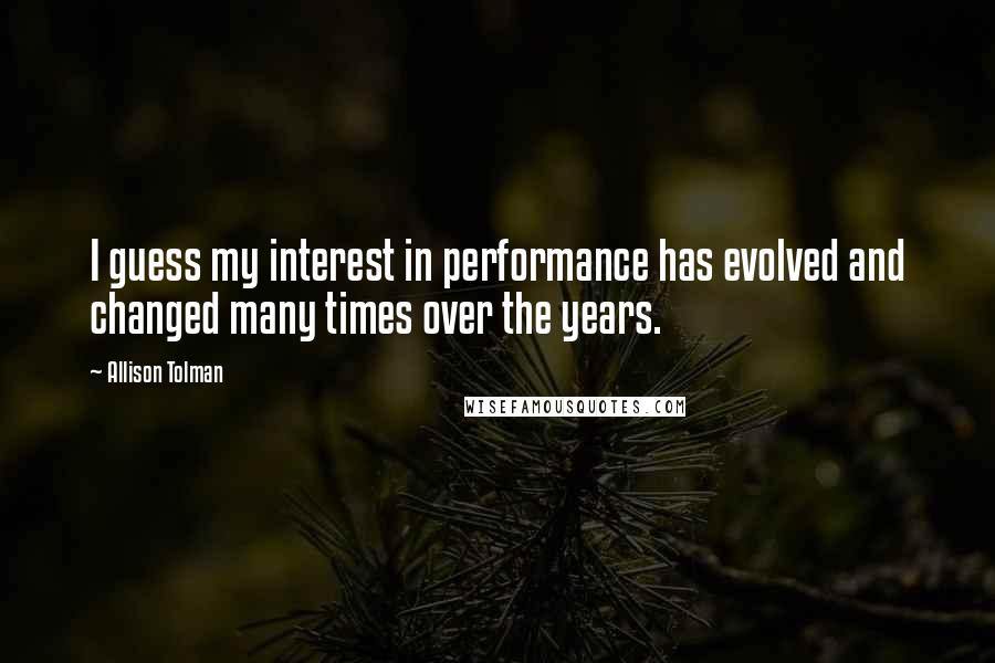 Allison Tolman Quotes: I guess my interest in performance has evolved and changed many times over the years.