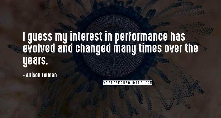 Allison Tolman Quotes: I guess my interest in performance has evolved and changed many times over the years.