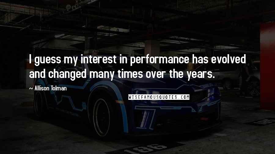 Allison Tolman Quotes: I guess my interest in performance has evolved and changed many times over the years.