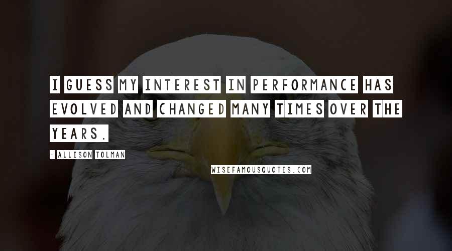 Allison Tolman Quotes: I guess my interest in performance has evolved and changed many times over the years.