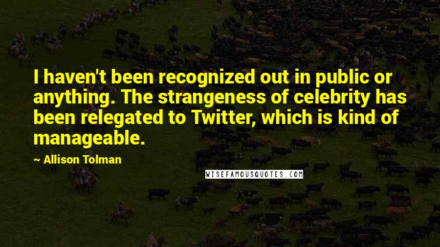 Allison Tolman Quotes: I haven't been recognized out in public or anything. The strangeness of celebrity has been relegated to Twitter, which is kind of manageable.