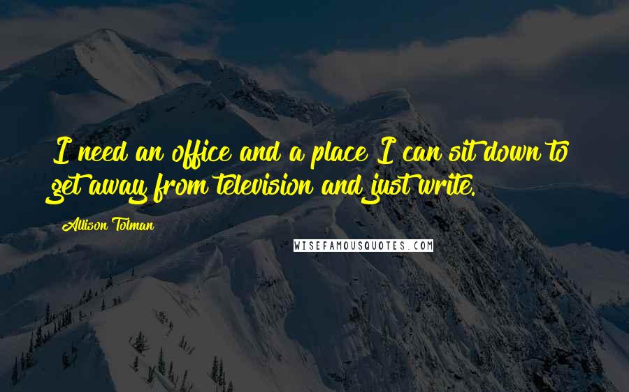 Allison Tolman Quotes: I need an office and a place I can sit down to get away from television and just write.