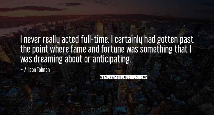 Allison Tolman Quotes: I never really acted full-time. I certainly had gotten past the point where fame and fortune was something that I was dreaming about or anticipating.