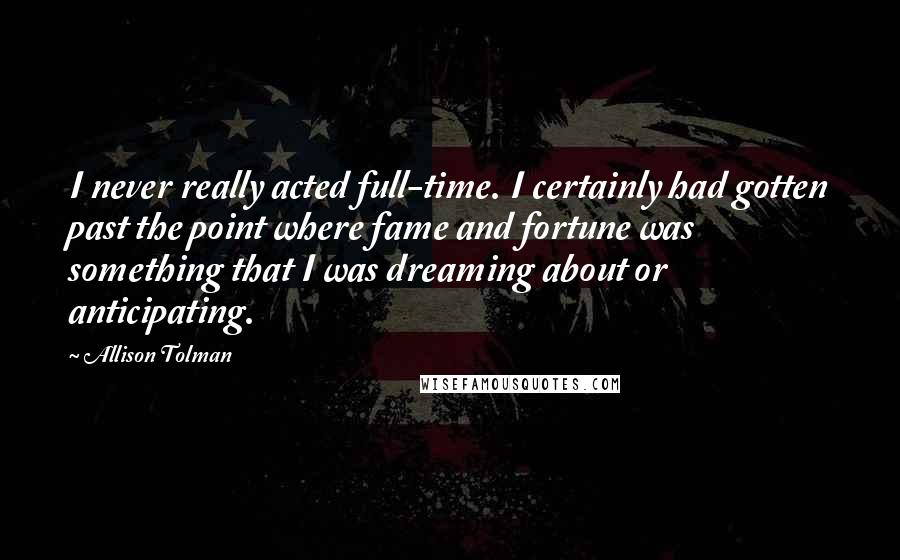 Allison Tolman Quotes: I never really acted full-time. I certainly had gotten past the point where fame and fortune was something that I was dreaming about or anticipating.