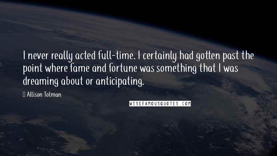 Allison Tolman Quotes: I never really acted full-time. I certainly had gotten past the point where fame and fortune was something that I was dreaming about or anticipating.