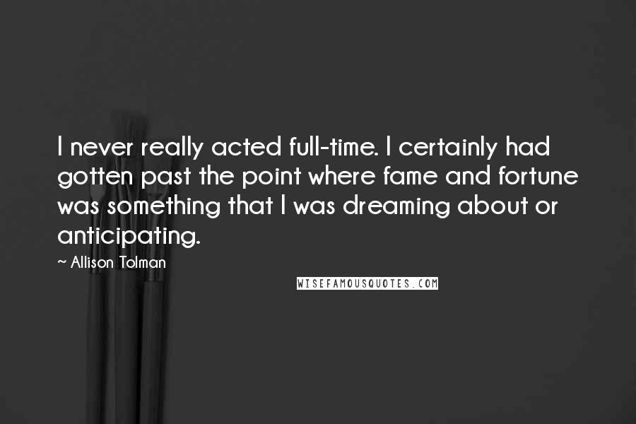 Allison Tolman Quotes: I never really acted full-time. I certainly had gotten past the point where fame and fortune was something that I was dreaming about or anticipating.