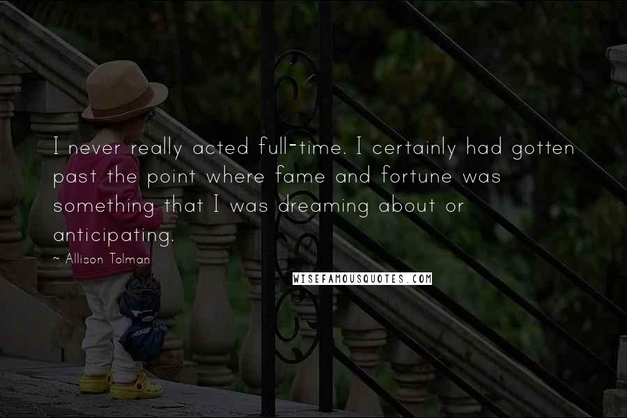 Allison Tolman Quotes: I never really acted full-time. I certainly had gotten past the point where fame and fortune was something that I was dreaming about or anticipating.