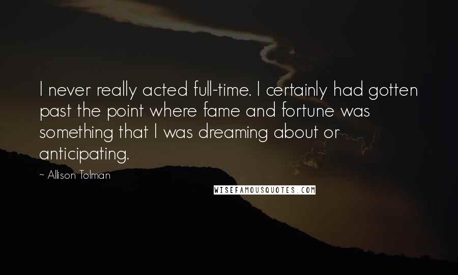 Allison Tolman Quotes: I never really acted full-time. I certainly had gotten past the point where fame and fortune was something that I was dreaming about or anticipating.