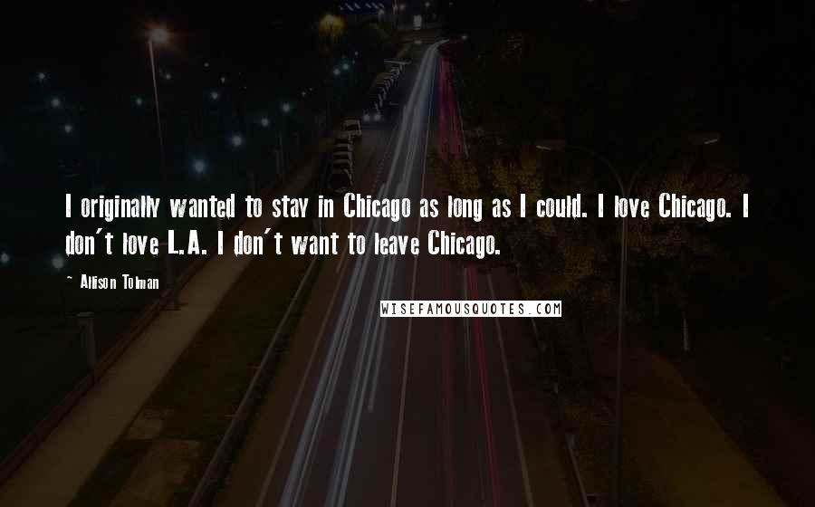 Allison Tolman Quotes: I originally wanted to stay in Chicago as long as I could. I love Chicago. I don't love L.A. I don't want to leave Chicago.