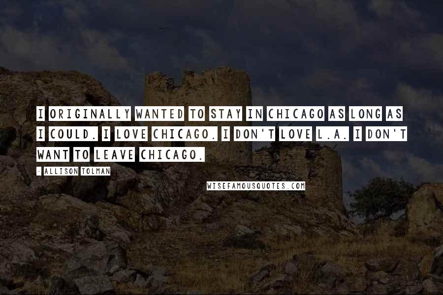 Allison Tolman Quotes: I originally wanted to stay in Chicago as long as I could. I love Chicago. I don't love L.A. I don't want to leave Chicago.