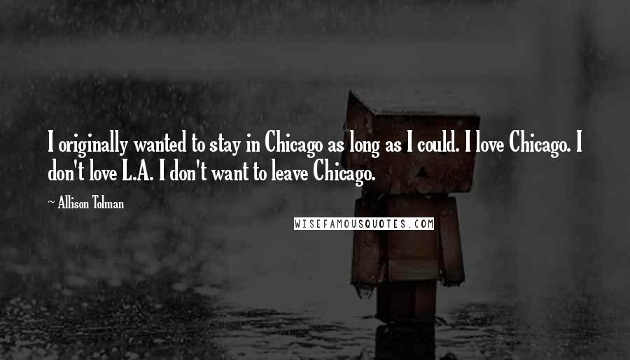 Allison Tolman Quotes: I originally wanted to stay in Chicago as long as I could. I love Chicago. I don't love L.A. I don't want to leave Chicago.