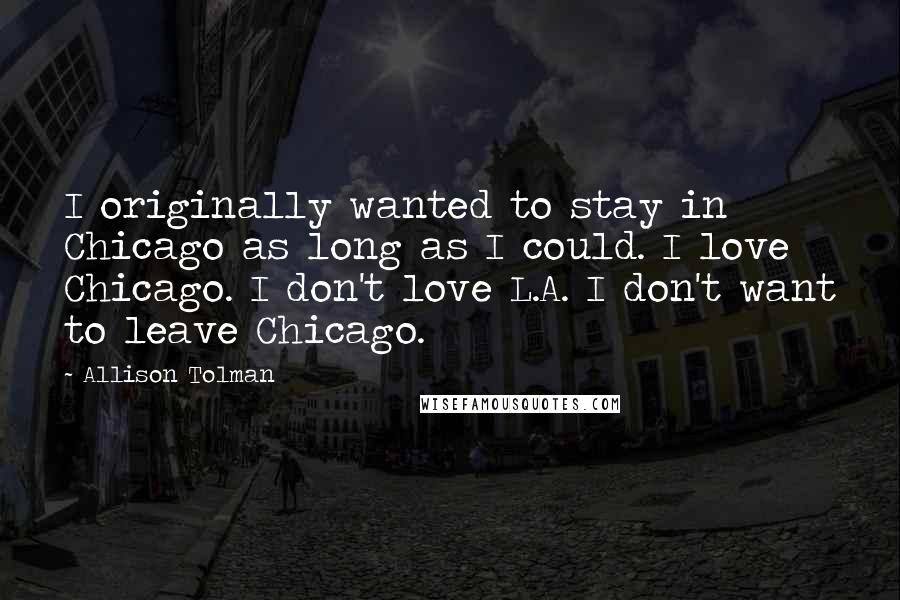 Allison Tolman Quotes: I originally wanted to stay in Chicago as long as I could. I love Chicago. I don't love L.A. I don't want to leave Chicago.