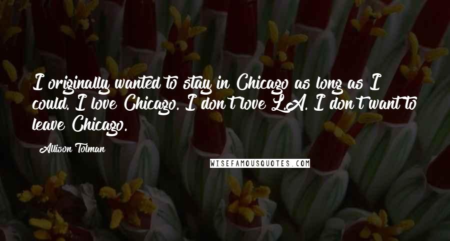 Allison Tolman Quotes: I originally wanted to stay in Chicago as long as I could. I love Chicago. I don't love L.A. I don't want to leave Chicago.