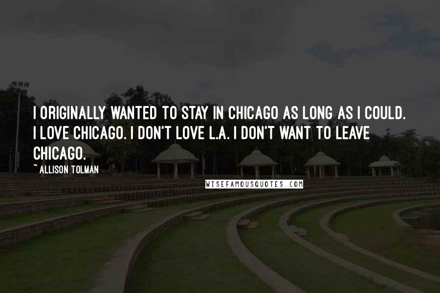 Allison Tolman Quotes: I originally wanted to stay in Chicago as long as I could. I love Chicago. I don't love L.A. I don't want to leave Chicago.
