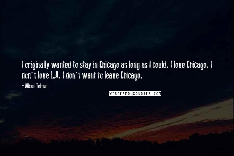 Allison Tolman Quotes: I originally wanted to stay in Chicago as long as I could. I love Chicago. I don't love L.A. I don't want to leave Chicago.