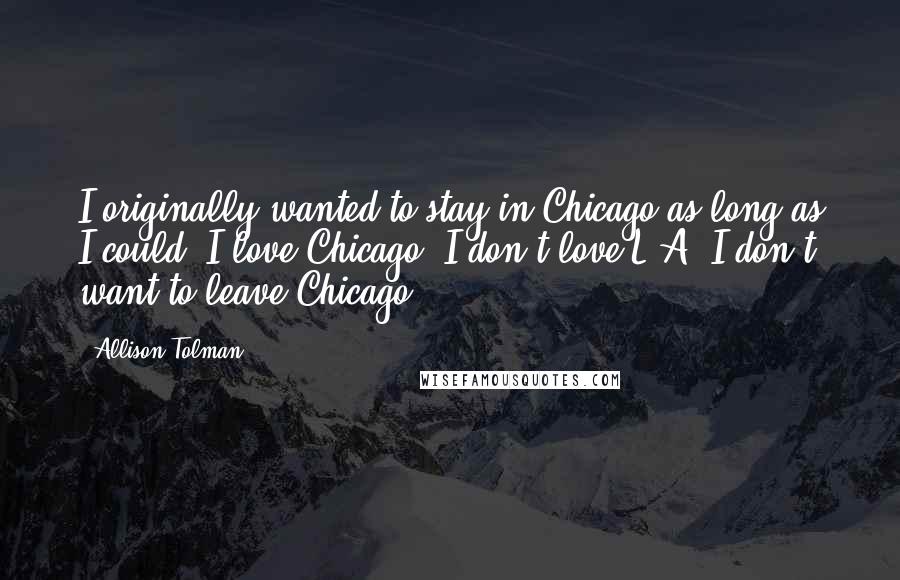 Allison Tolman Quotes: I originally wanted to stay in Chicago as long as I could. I love Chicago. I don't love L.A. I don't want to leave Chicago.