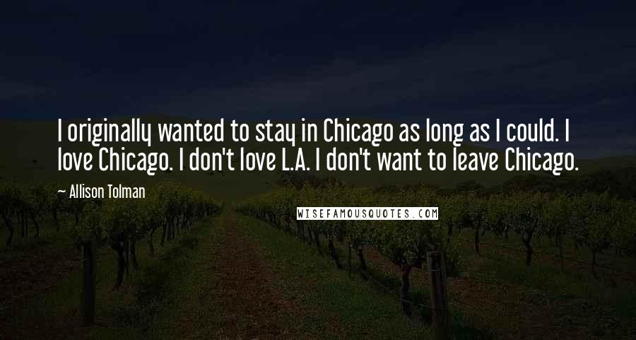 Allison Tolman Quotes: I originally wanted to stay in Chicago as long as I could. I love Chicago. I don't love L.A. I don't want to leave Chicago.