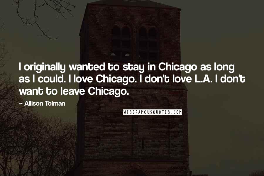 Allison Tolman Quotes: I originally wanted to stay in Chicago as long as I could. I love Chicago. I don't love L.A. I don't want to leave Chicago.