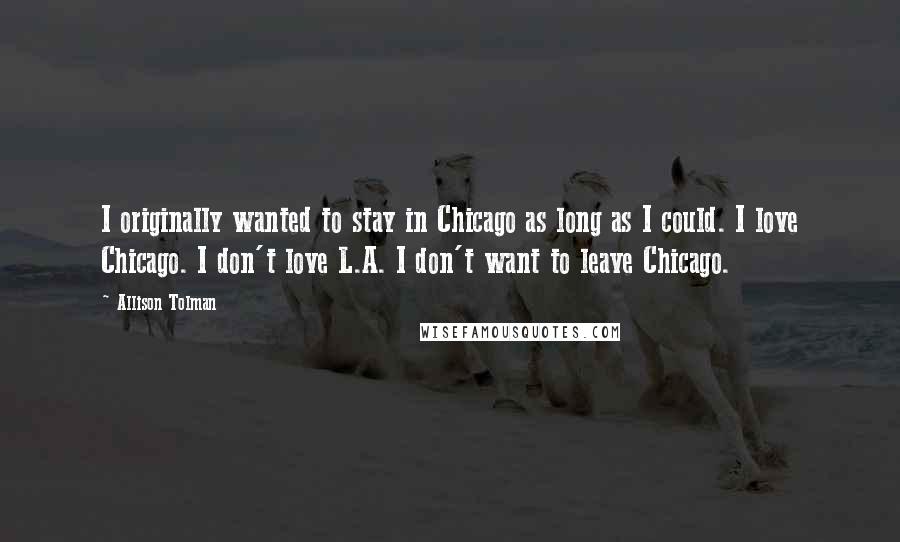 Allison Tolman Quotes: I originally wanted to stay in Chicago as long as I could. I love Chicago. I don't love L.A. I don't want to leave Chicago.