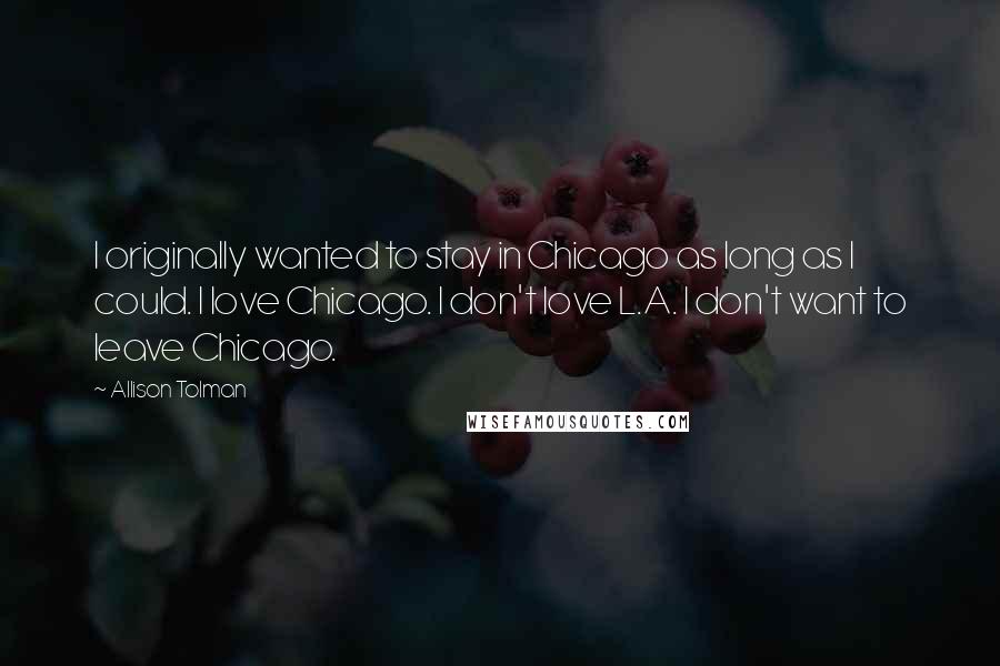 Allison Tolman Quotes: I originally wanted to stay in Chicago as long as I could. I love Chicago. I don't love L.A. I don't want to leave Chicago.