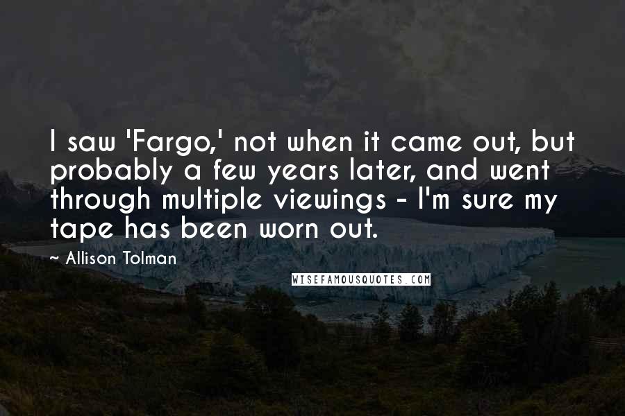 Allison Tolman Quotes: I saw 'Fargo,' not when it came out, but probably a few years later, and went through multiple viewings - I'm sure my tape has been worn out.