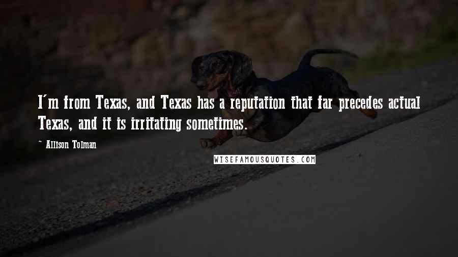 Allison Tolman Quotes: I'm from Texas, and Texas has a reputation that far precedes actual Texas, and it is irritating sometimes.