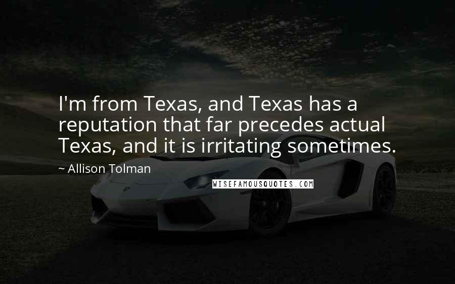 Allison Tolman Quotes: I'm from Texas, and Texas has a reputation that far precedes actual Texas, and it is irritating sometimes.