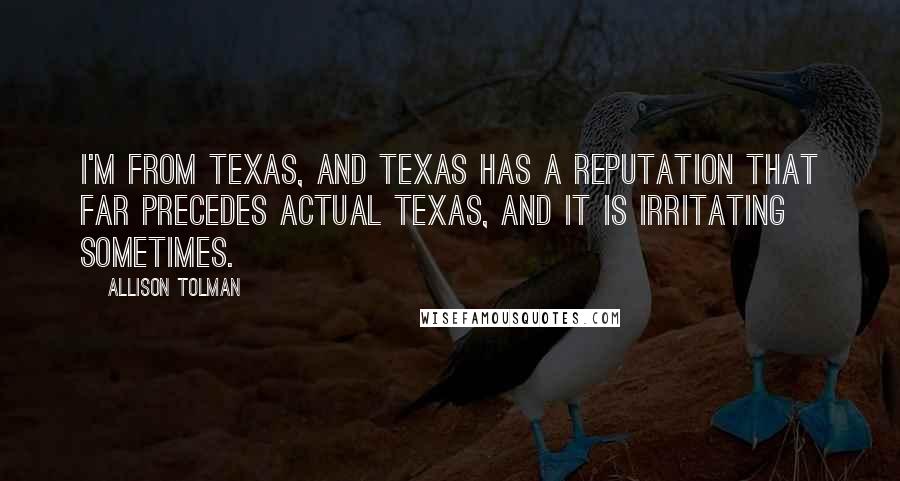 Allison Tolman Quotes: I'm from Texas, and Texas has a reputation that far precedes actual Texas, and it is irritating sometimes.