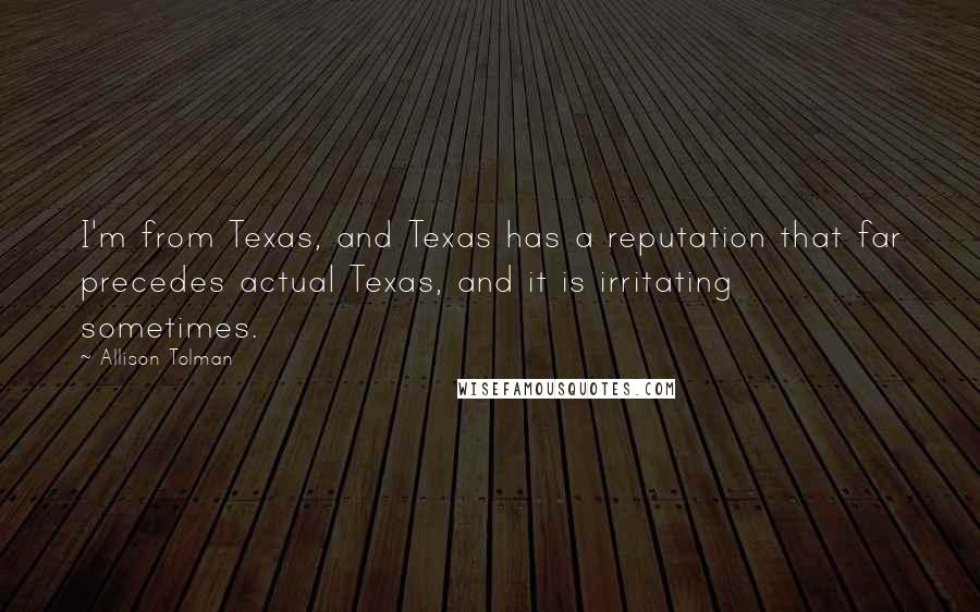 Allison Tolman Quotes: I'm from Texas, and Texas has a reputation that far precedes actual Texas, and it is irritating sometimes.