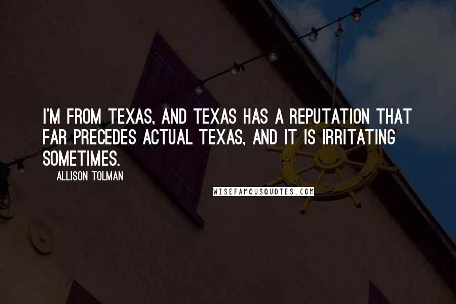 Allison Tolman Quotes: I'm from Texas, and Texas has a reputation that far precedes actual Texas, and it is irritating sometimes.