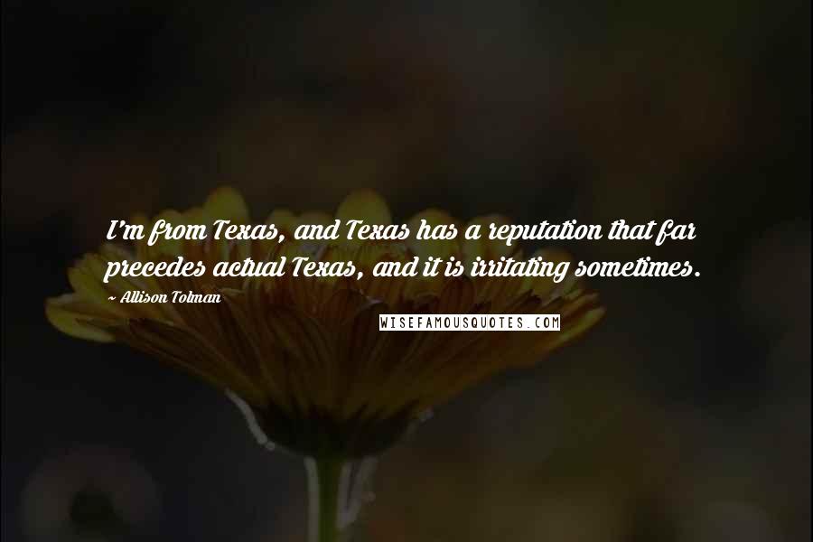 Allison Tolman Quotes: I'm from Texas, and Texas has a reputation that far precedes actual Texas, and it is irritating sometimes.