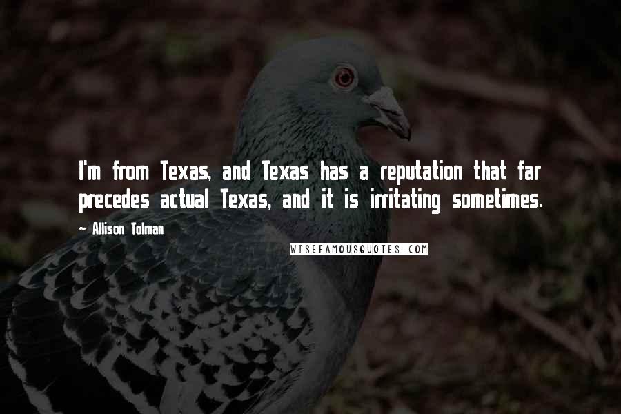 Allison Tolman Quotes: I'm from Texas, and Texas has a reputation that far precedes actual Texas, and it is irritating sometimes.