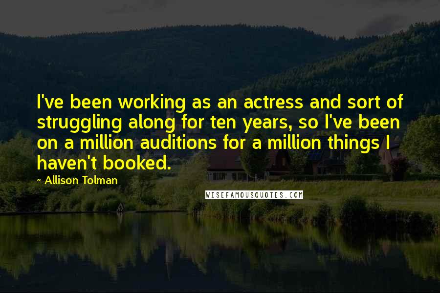 Allison Tolman Quotes: I've been working as an actress and sort of struggling along for ten years, so I've been on a million auditions for a million things I haven't booked.
