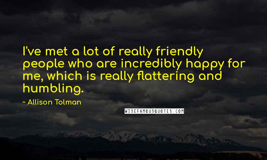 Allison Tolman Quotes: I've met a lot of really friendly people who are incredibly happy for me, which is really flattering and humbling.