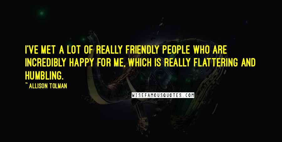 Allison Tolman Quotes: I've met a lot of really friendly people who are incredibly happy for me, which is really flattering and humbling.