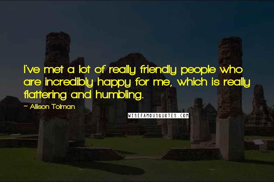 Allison Tolman Quotes: I've met a lot of really friendly people who are incredibly happy for me, which is really flattering and humbling.