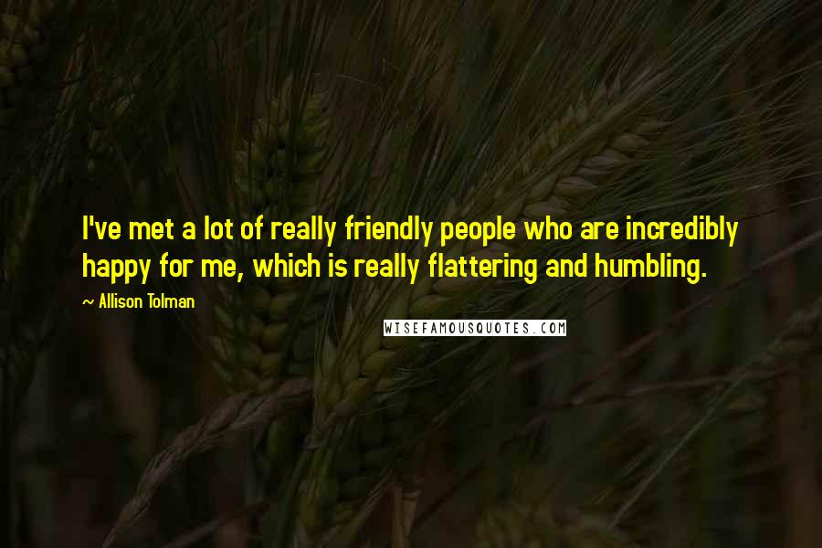 Allison Tolman Quotes: I've met a lot of really friendly people who are incredibly happy for me, which is really flattering and humbling.