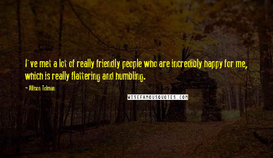 Allison Tolman Quotes: I've met a lot of really friendly people who are incredibly happy for me, which is really flattering and humbling.