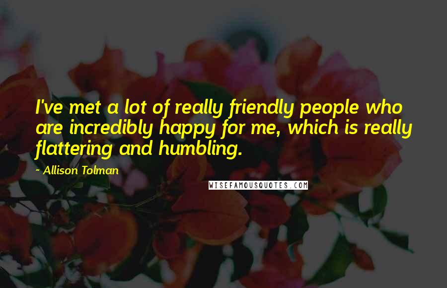 Allison Tolman Quotes: I've met a lot of really friendly people who are incredibly happy for me, which is really flattering and humbling.